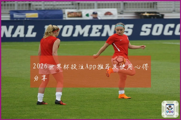 2026世界杯投注App推荐及使用心得分享