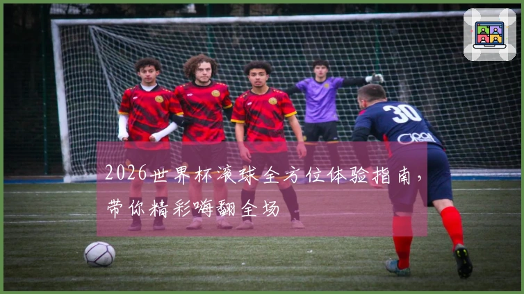2026世界杯滚球全方位体验指南，带你精彩嗨翻全场