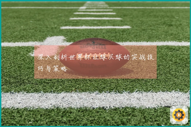 深入剖析世界杯让球买球的实战技巧与策略
