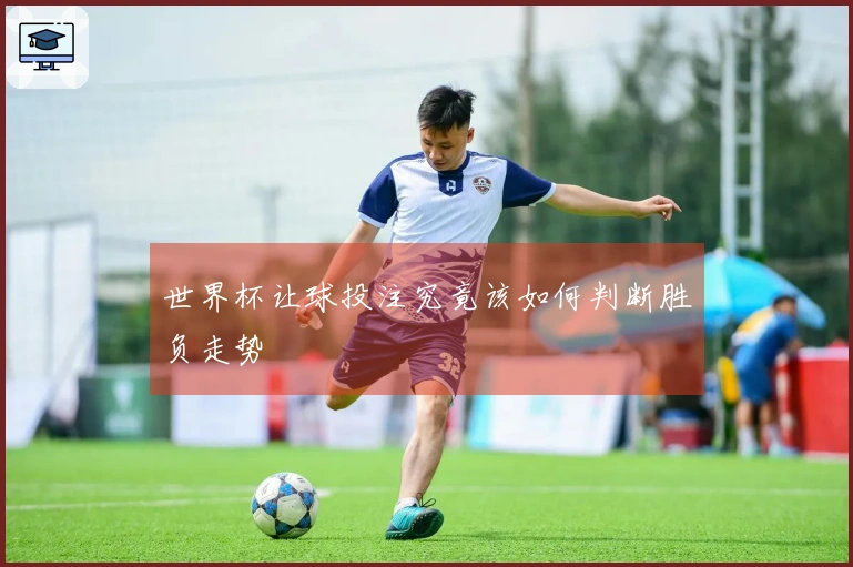 世界杯让球投注究竟该如何判断胜负走势