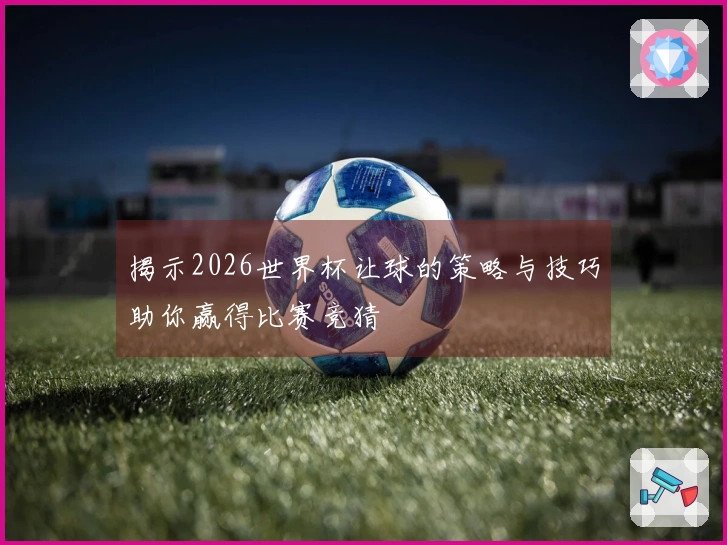 揭示2026世界杯让球的策略与技巧助你赢得比赛竞猜