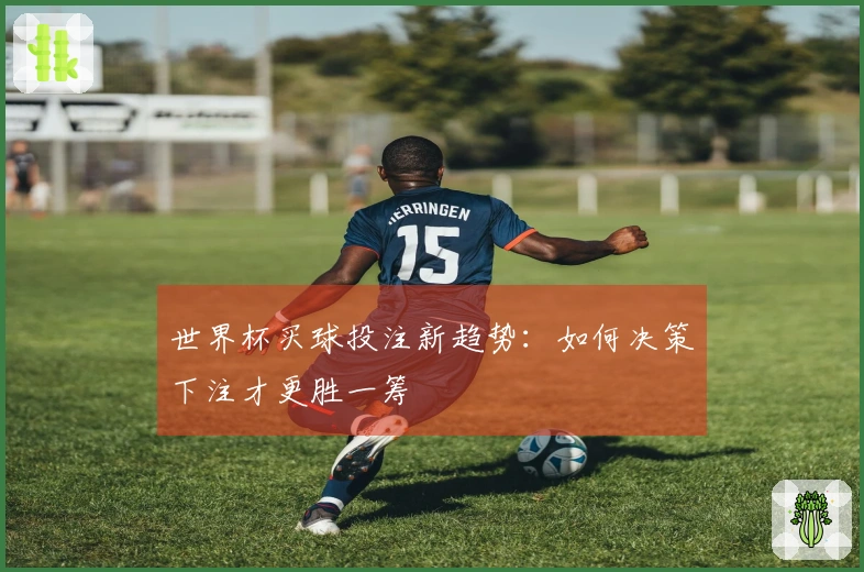 世界杯买球投注新趋势：如何决策下注才更胜一筹